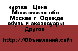 куртка › Цена ­ 1 000 - Московская обл., Москва г. Одежда, обувь и аксессуары » Другое   